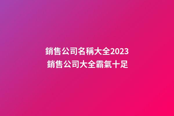 銷售公司名稱大全2023 銷售公司大全霸氣十足-第1張-公司起名-玄機派